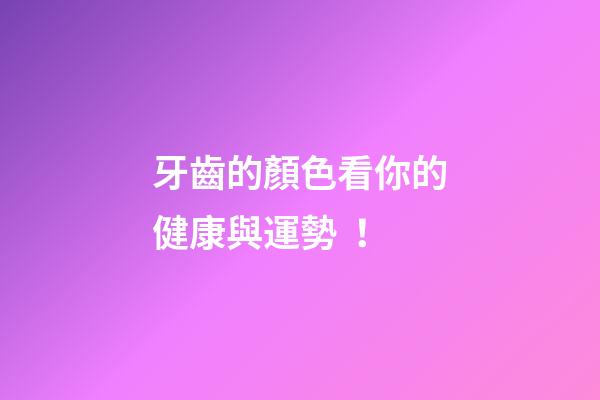 牙齒的顏色看你的健康與運勢！